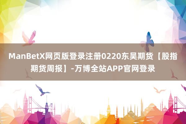 ManBetX网页版登录注册0220东吴期货【股指期货周报】-万博全站APP官网登录