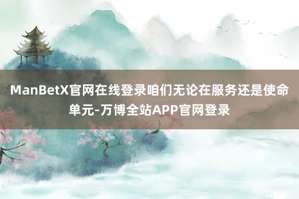 ManBetX官网在线登录咱们无论在服务还是使命单元-万博全站APP官网登录