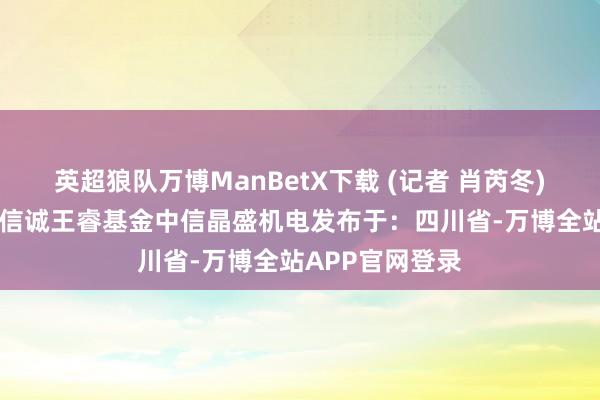 英超狼队万博ManBetX下载 (记者 肖芮冬) 逐日经济新闻信诚王睿基金中信晶盛机电发布于：四川省-万博全站APP官网登录