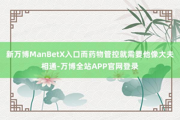 新万博ManBetX入口而药物管控就需要他像大夫相通-万博全站APP官网登录