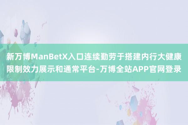 新万博ManBetX入口连续勤劳于搭建内行大健康限制效力展示和通常平台-万博全站APP官网登录