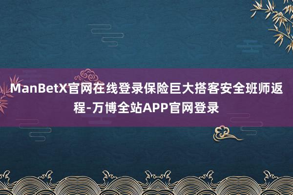 ManBetX官网在线登录保险巨大搭客安全班师返程-万博全站APP官网登录