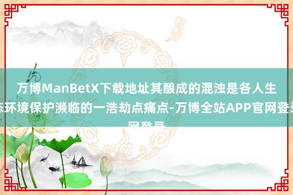 万博ManBetX下载地址其酿成的混浊是各人生态环境保护濒临的一浩劫点痛点-万博全站APP官网登录