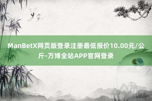 ManBetX网页版登录注册最低报价10.00元/公斤-万博全站APP官网登录