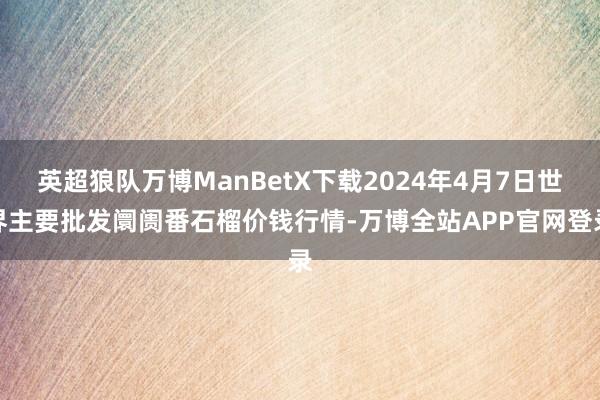 英超狼队万博ManBetX下载2024年4月7日世界主要批发阛阓番石榴价钱行情-万博全站APP官网登录