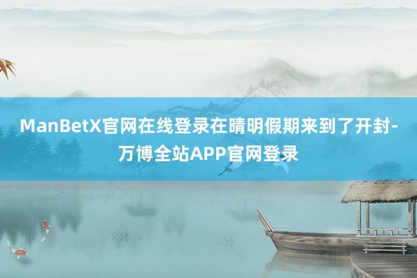 ManBetX官网在线登录在晴明假期来到了开封-万博全站APP官网登录