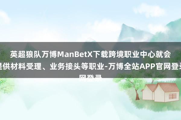 英超狼队万博ManBetX下载跨境职业中心就会提供材料受理、业务接头等职业-万博全站APP官网登录