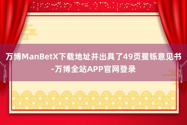 万博ManBetX下载地址并出具了49页矍铄意见书-万博全站APP官网登录