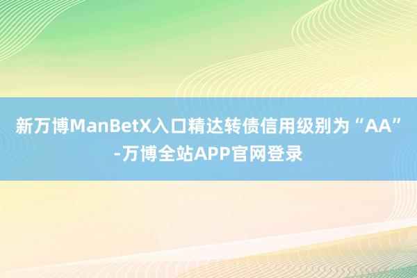 新万博ManBetX入口精达转债信用级别为“AA”-万博全站APP官网登录