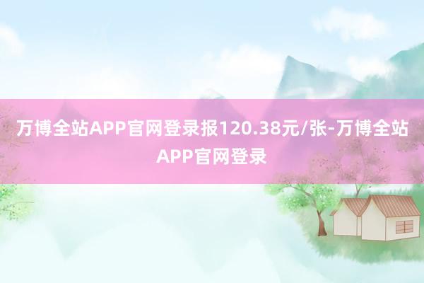 万博全站APP官网登录报120.38元/张-万博全站APP官网登录