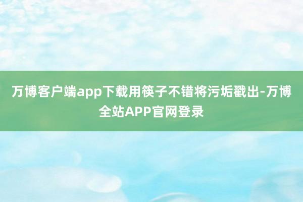 万博客户端app下载用筷子不错将污垢戳出-万博全站APP官网登录