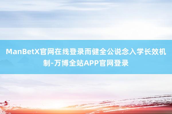 ManBetX官网在线登录而健全公说念入学长效机制-万博全站APP官网登录