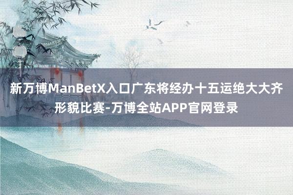 新万博ManBetX入口广东将经办十五运绝大大齐形貌比赛-万博全站APP官网登录