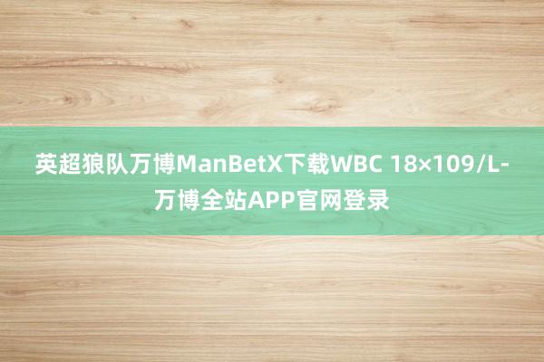 英超狼队万博ManBetX下载WBC 18×109/L-万博全站APP官网登录