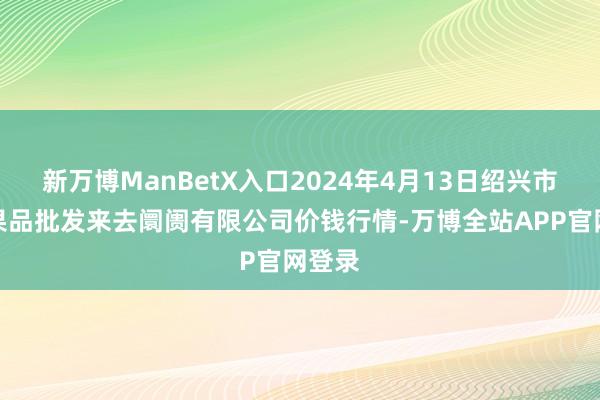 新万博ManBetX入口2024年4月13日绍兴市蔬菜果品批发来去阛阓有限公司价钱行情-万博全站APP官网登录