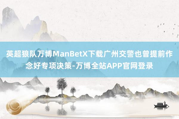 英超狼队万博ManBetX下载广州交警也曾提前作念好专项决策-万博全站APP官网登录