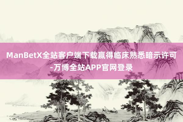 ManBetX全站客户端下载赢得临床熟悉暗示许可-万博全站APP官网登录