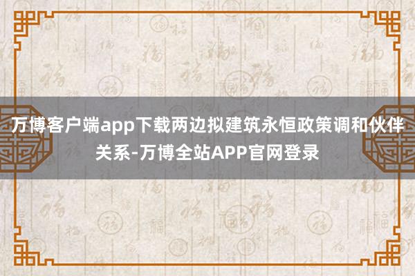 万博客户端app下载两边拟建筑永恒政策调和伙伴关系-万博全站APP官网登录