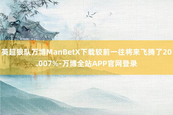 英超狼队万博ManBetX下载较前一往将来飞腾了20.007%-万博全站APP官网登录