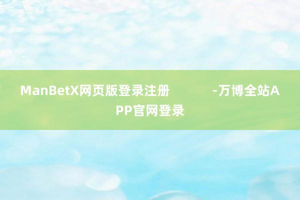 ManBetX网页版登录注册            -万博全站APP官网登录