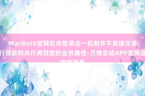 ManBetX官网在线登录这一机制并不变嫌交易银行贷款和央行再贷款的业务属性-万博全站APP官网登录