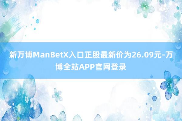 新万博ManBetX入口正股最新价为26.09元-万博全站APP官网登录