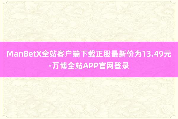 ManBetX全站客户端下载正股最新价为13.49元-万博全站APP官网登录