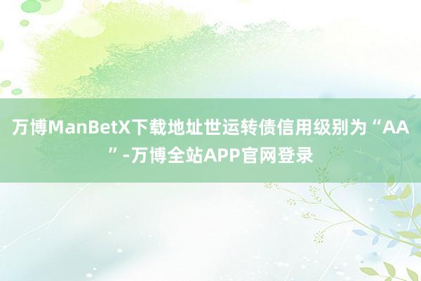 万博ManBetX下载地址世运转债信用级别为“AA”-万博全站APP官网登录