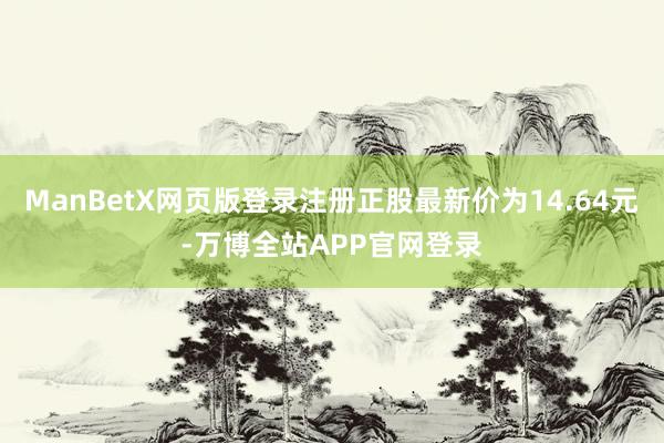 ManBetX网页版登录注册正股最新价为14.64元-万博全站APP官网登录