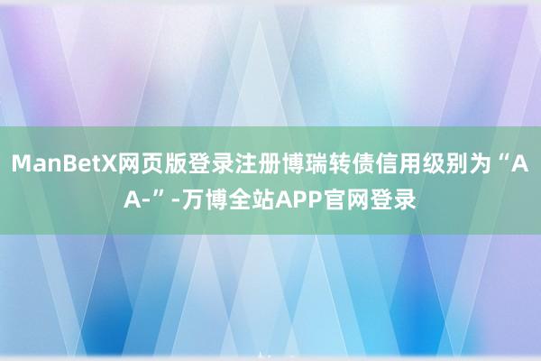 ManBetX网页版登录注册博瑞转债信用级别为“AA-”-万博全站APP官网登录