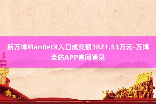 新万博ManBetX入口成交额1821.53万元-万博全站APP官网登录