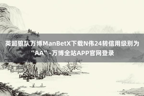 英超狼队万博ManBetX下载N伟24转信用级别为“AA”-万博全站APP官网登录