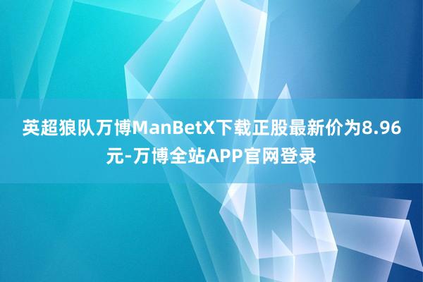 英超狼队万博ManBetX下载正股最新价为8.96元-万博全站APP官网登录