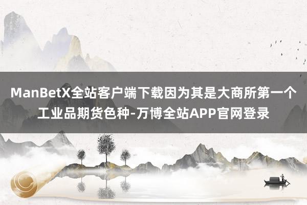 ManBetX全站客户端下载因为其是大商所第一个工业品期货色种-万博全站APP官网登录