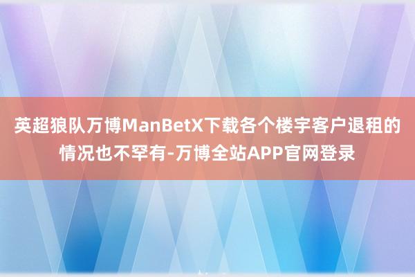 英超狼队万博ManBetX下载各个楼宇客户退租的情况也不罕有-万博全站APP官网登录