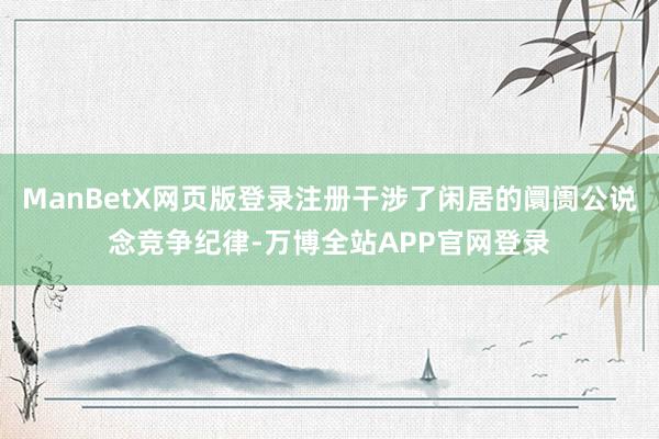 ManBetX网页版登录注册干涉了闲居的阛阓公说念竞争纪律-万博全站APP官网登录