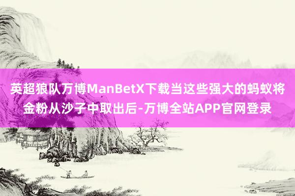 英超狼队万博ManBetX下载当这些强大的蚂蚁将金粉从沙子中取出后-万博全站APP官网登录