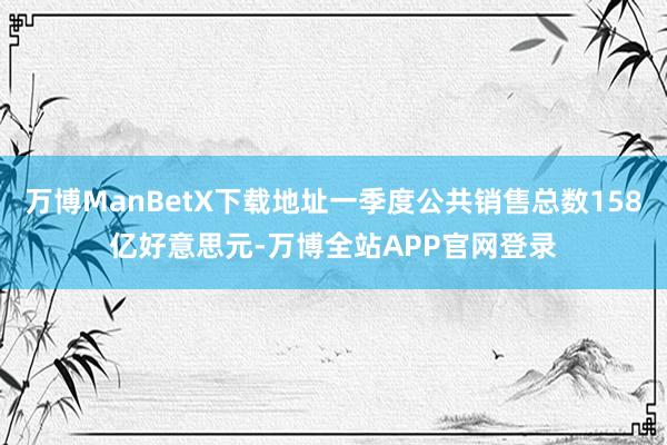 万博ManBetX下载地址一季度公共销售总数158亿好意思元-万博全站APP官网登录