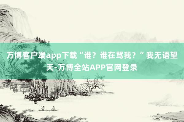 万博客户端app下载“谁？谁在骂我？”我无语望天-万博全站APP官网登录