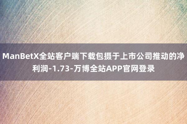 ManBetX全站客户端下载包摄于上市公司推动的净利润-1.73-万博全站APP官网登录