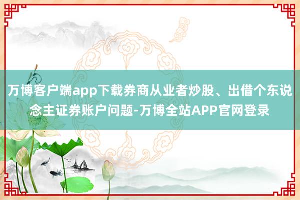 万博客户端app下载券商从业者炒股、出借个东说念主证券账户问题-万博全站APP官网登录