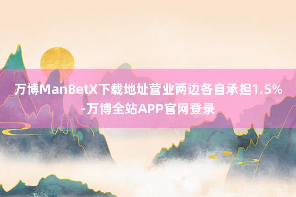 万博ManBetX下载地址营业两边各自承担1.5%-万博全站APP官网登录