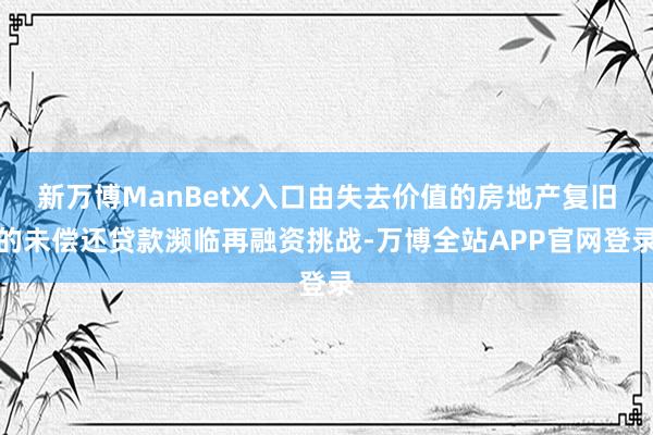 新万博ManBetX入口由失去价值的房地产复旧的未偿还贷款濒临再融资挑战-万博全站APP官网登录