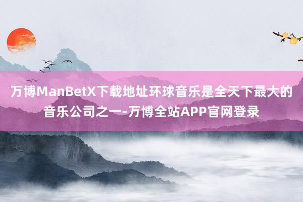 万博ManBetX下载地址环球音乐是全天下最大的音乐公司之一-万博全站APP官网登录