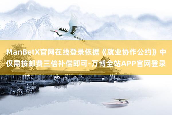 ManBetX官网在线登录依据《就业协作公约》中仅需按邮费三倍补偿即可-万博全站APP官网登录