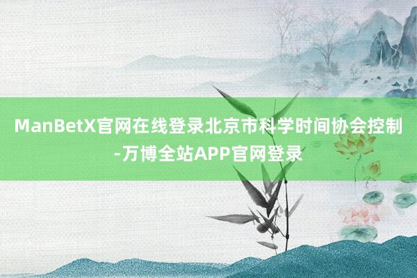 ManBetX官网在线登录北京市科学时间协会控制-万博全站APP官网登录