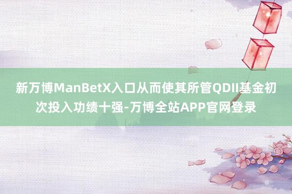 新万博ManBetX入口从而使其所管QDII基金初次投入功绩十强-万博全站APP官网登录