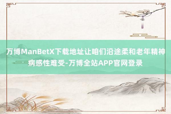 万博ManBetX下载地址让咱们沿途柔和老年精神病感性难受-万博全站APP官网登录