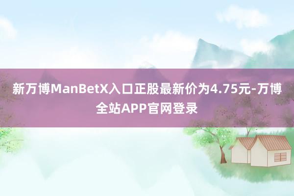 新万博ManBetX入口正股最新价为4.75元-万博全站APP官网登录