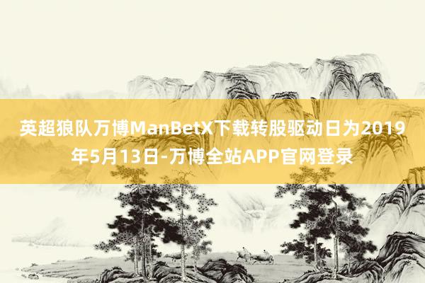 英超狼队万博ManBetX下载转股驱动日为2019年5月13日-万博全站APP官网登录